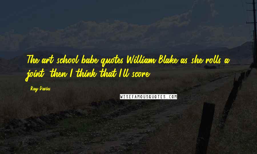 Ray Davies Quotes: The art school babe quotes William Blake as she rolls a joint, then I think that I'll score.