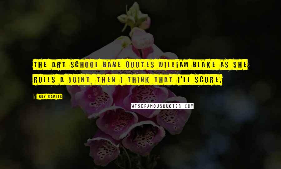 Ray Davies Quotes: The art school babe quotes William Blake as she rolls a joint, then I think that I'll score.