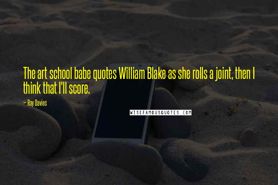 Ray Davies Quotes: The art school babe quotes William Blake as she rolls a joint, then I think that I'll score.
