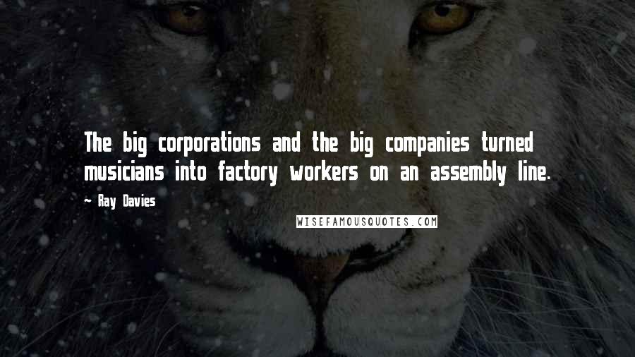 Ray Davies Quotes: The big corporations and the big companies turned musicians into factory workers on an assembly line.