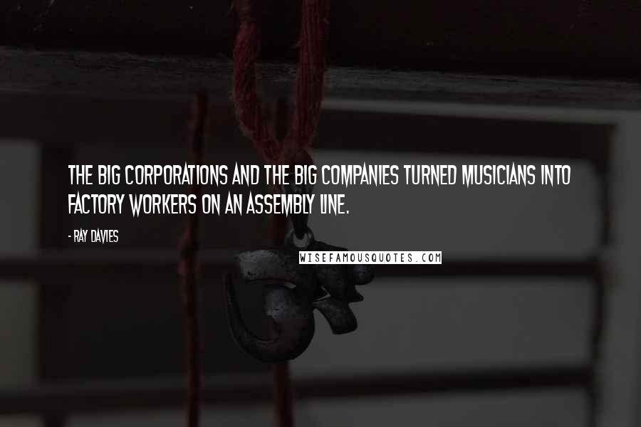 Ray Davies Quotes: The big corporations and the big companies turned musicians into factory workers on an assembly line.