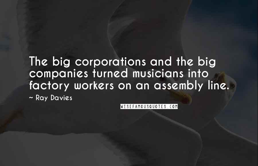 Ray Davies Quotes: The big corporations and the big companies turned musicians into factory workers on an assembly line.