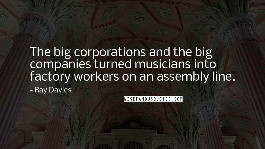 Ray Davies Quotes: The big corporations and the big companies turned musicians into factory workers on an assembly line.