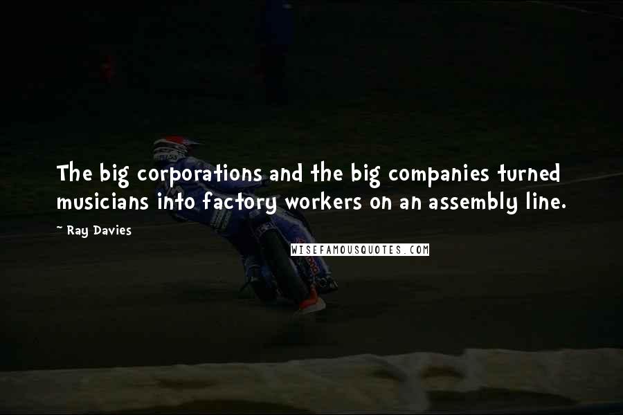 Ray Davies Quotes: The big corporations and the big companies turned musicians into factory workers on an assembly line.