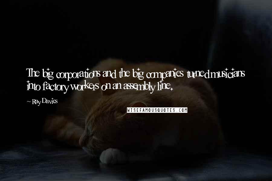 Ray Davies Quotes: The big corporations and the big companies turned musicians into factory workers on an assembly line.