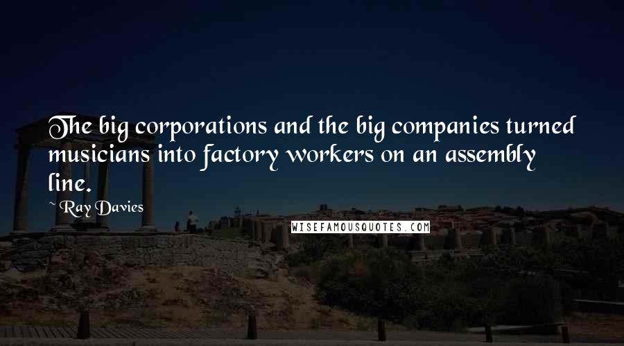 Ray Davies Quotes: The big corporations and the big companies turned musicians into factory workers on an assembly line.