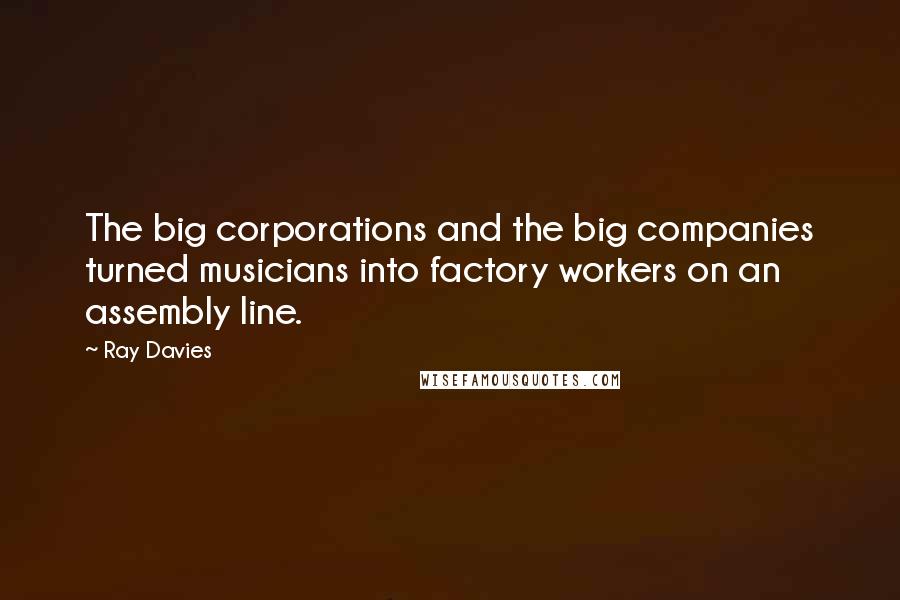 Ray Davies Quotes: The big corporations and the big companies turned musicians into factory workers on an assembly line.