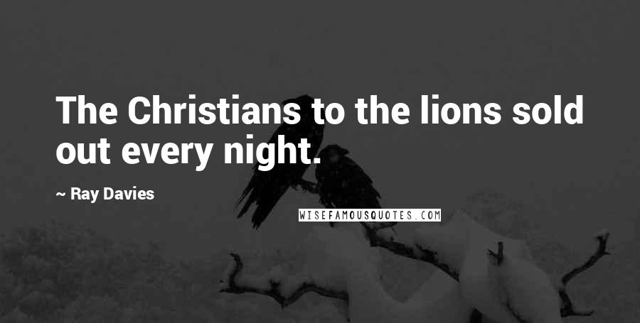 Ray Davies Quotes: The Christians to the lions sold out every night.