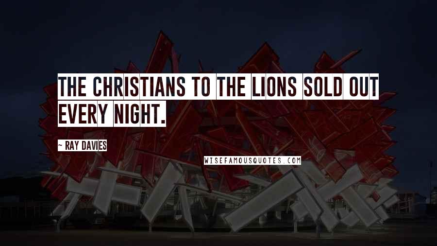 Ray Davies Quotes: The Christians to the lions sold out every night.