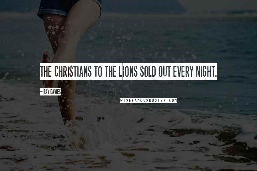 Ray Davies Quotes: The Christians to the lions sold out every night.