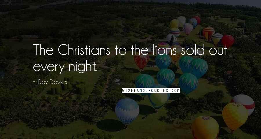 Ray Davies Quotes: The Christians to the lions sold out every night.