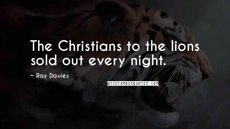 Ray Davies Quotes: The Christians to the lions sold out every night.