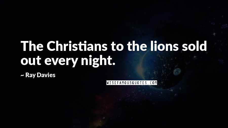 Ray Davies Quotes: The Christians to the lions sold out every night.