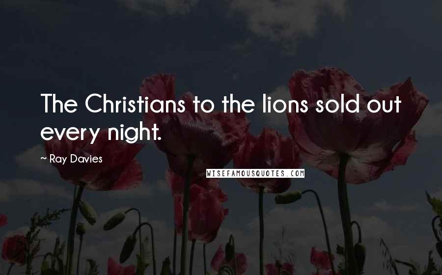 Ray Davies Quotes: The Christians to the lions sold out every night.