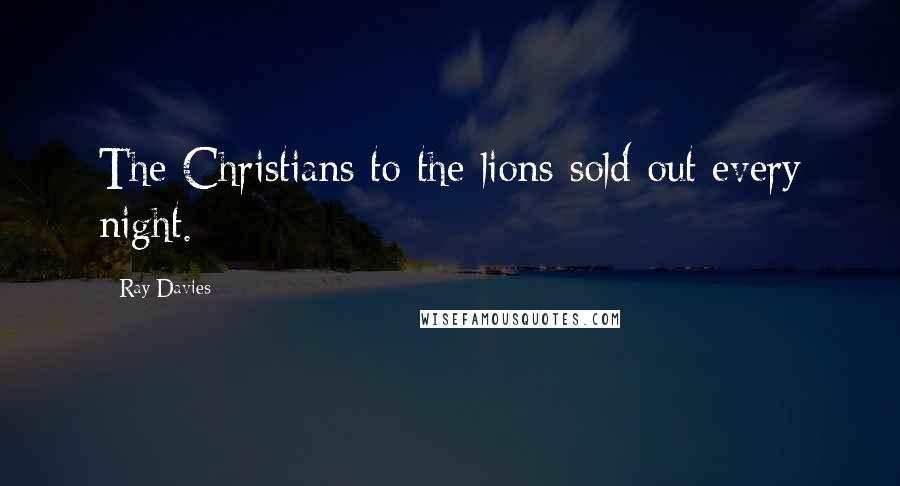 Ray Davies Quotes: The Christians to the lions sold out every night.