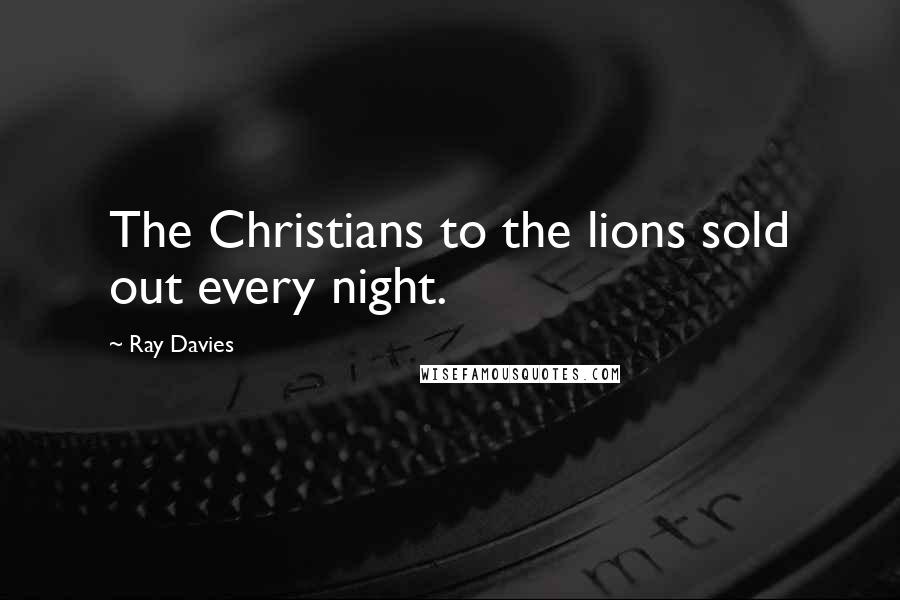 Ray Davies Quotes: The Christians to the lions sold out every night.