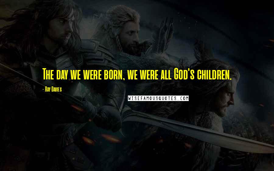 Ray Davies Quotes: The day we were born, we were all God's children.