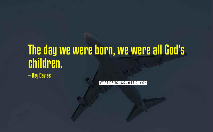 Ray Davies Quotes: The day we were born, we were all God's children.