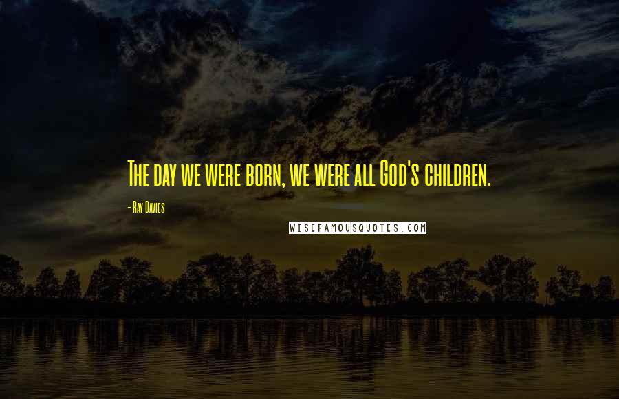 Ray Davies Quotes: The day we were born, we were all God's children.
