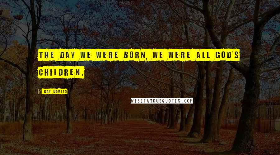 Ray Davies Quotes: The day we were born, we were all God's children.