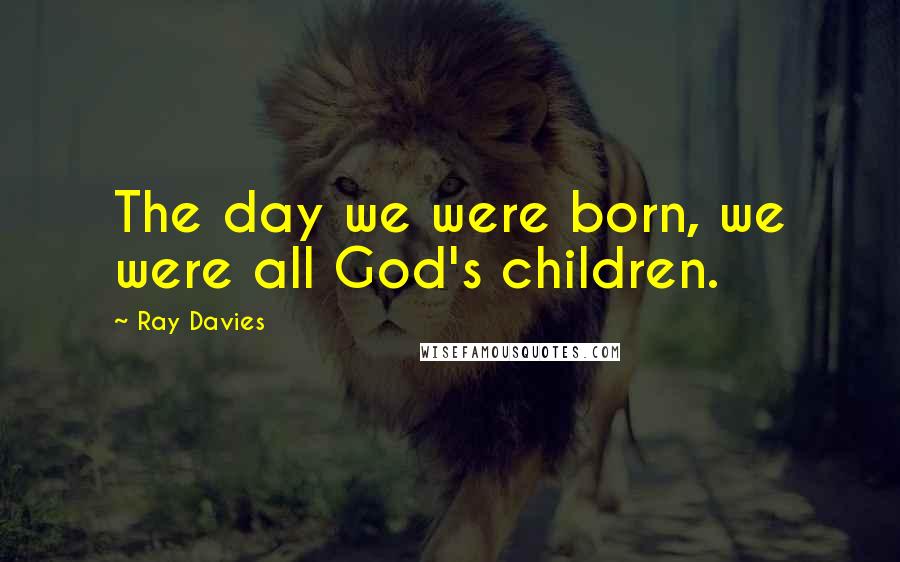 Ray Davies Quotes: The day we were born, we were all God's children.