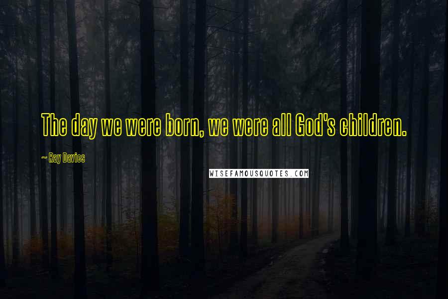 Ray Davies Quotes: The day we were born, we were all God's children.