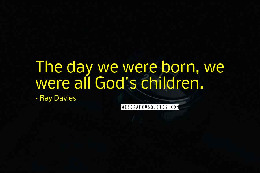 Ray Davies Quotes: The day we were born, we were all God's children.