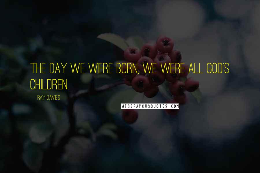 Ray Davies Quotes: The day we were born, we were all God's children.