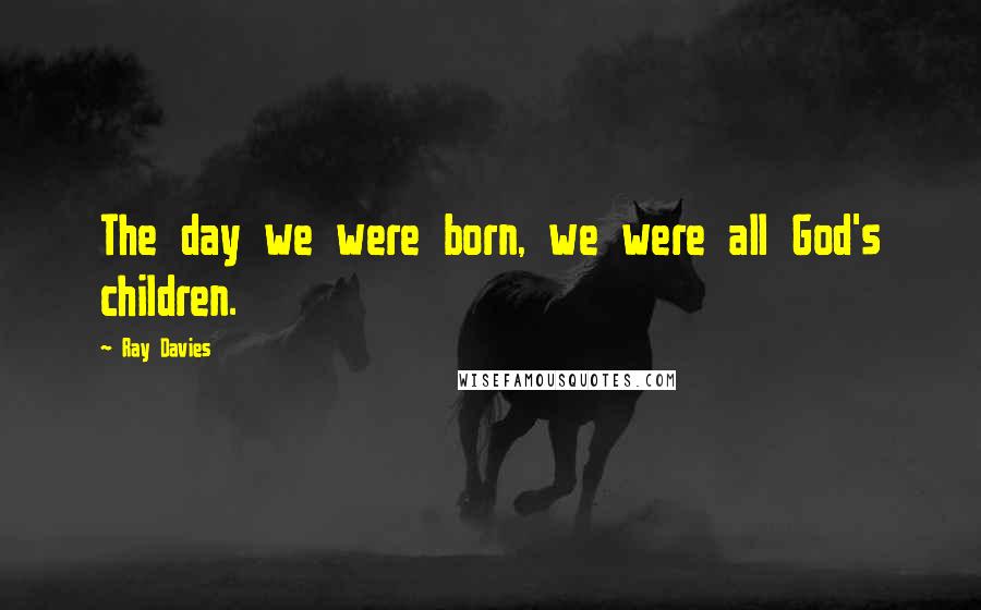 Ray Davies Quotes: The day we were born, we were all God's children.