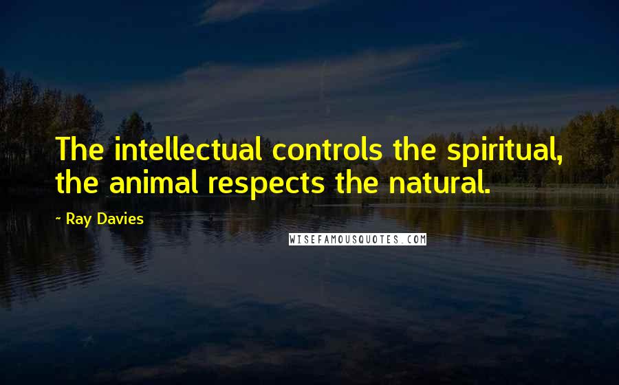 Ray Davies Quotes: The intellectual controls the spiritual, the animal respects the natural.