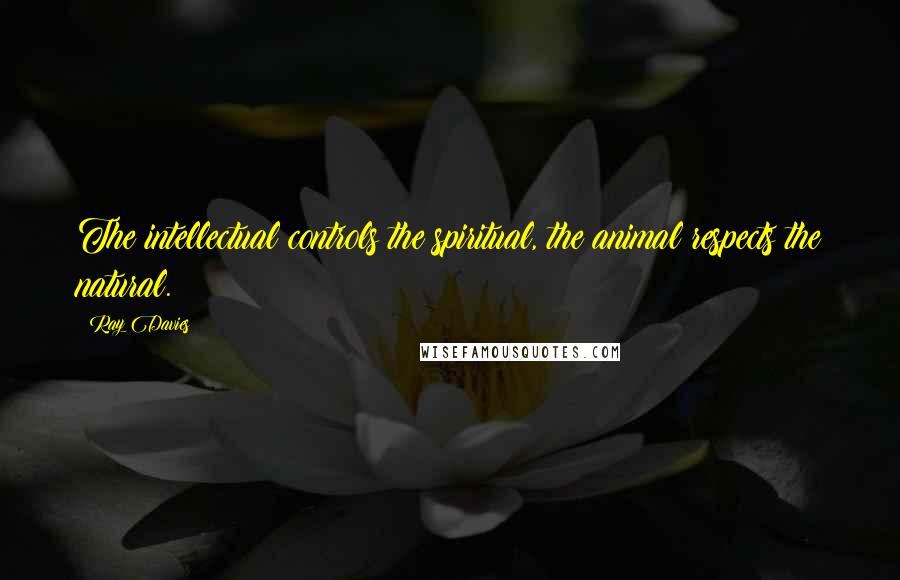 Ray Davies Quotes: The intellectual controls the spiritual, the animal respects the natural.