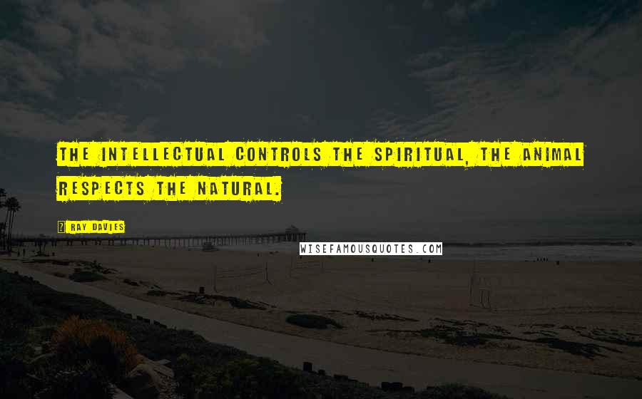 Ray Davies Quotes: The intellectual controls the spiritual, the animal respects the natural.