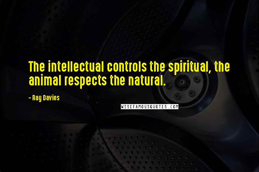 Ray Davies Quotes: The intellectual controls the spiritual, the animal respects the natural.