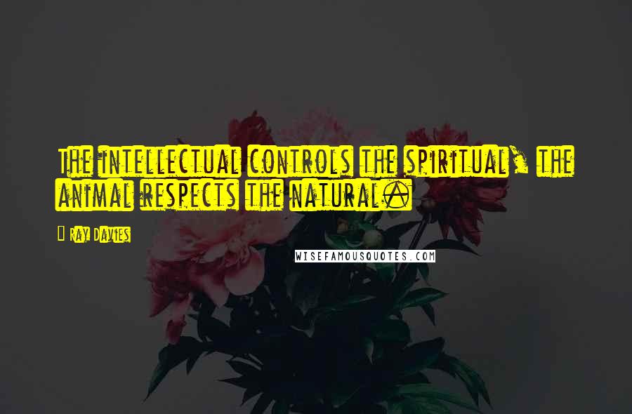 Ray Davies Quotes: The intellectual controls the spiritual, the animal respects the natural.
