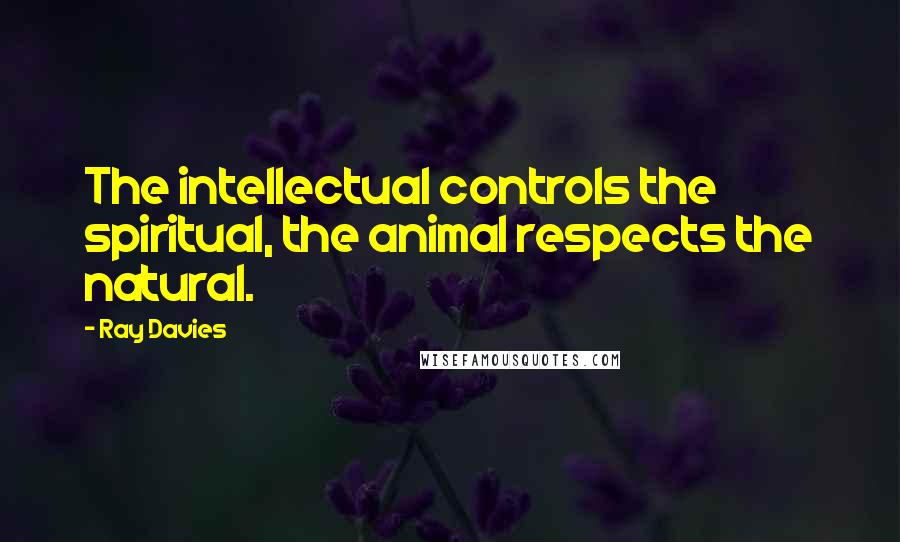 Ray Davies Quotes: The intellectual controls the spiritual, the animal respects the natural.