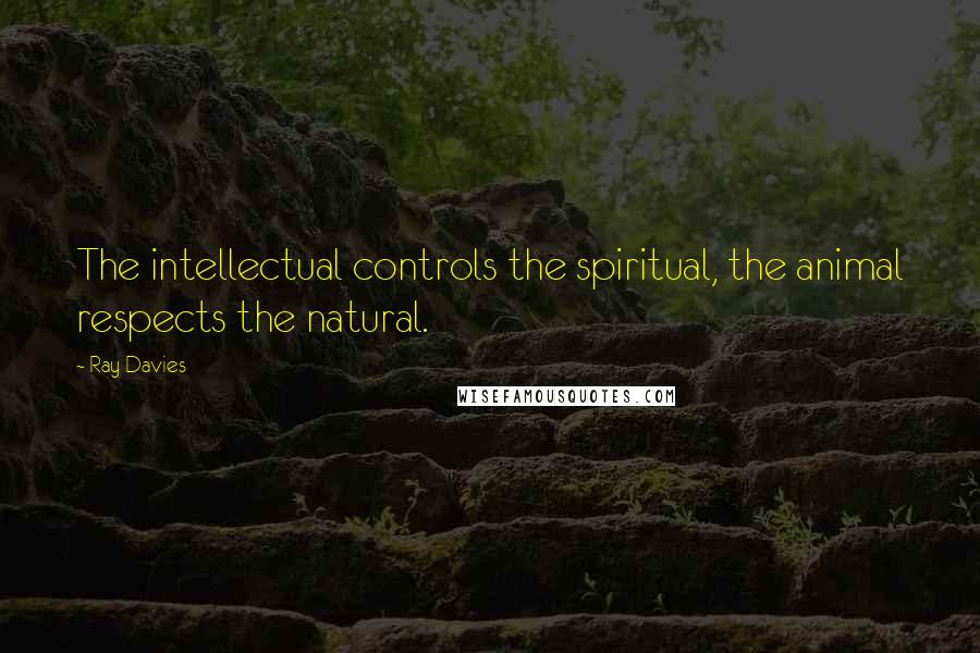 Ray Davies Quotes: The intellectual controls the spiritual, the animal respects the natural.