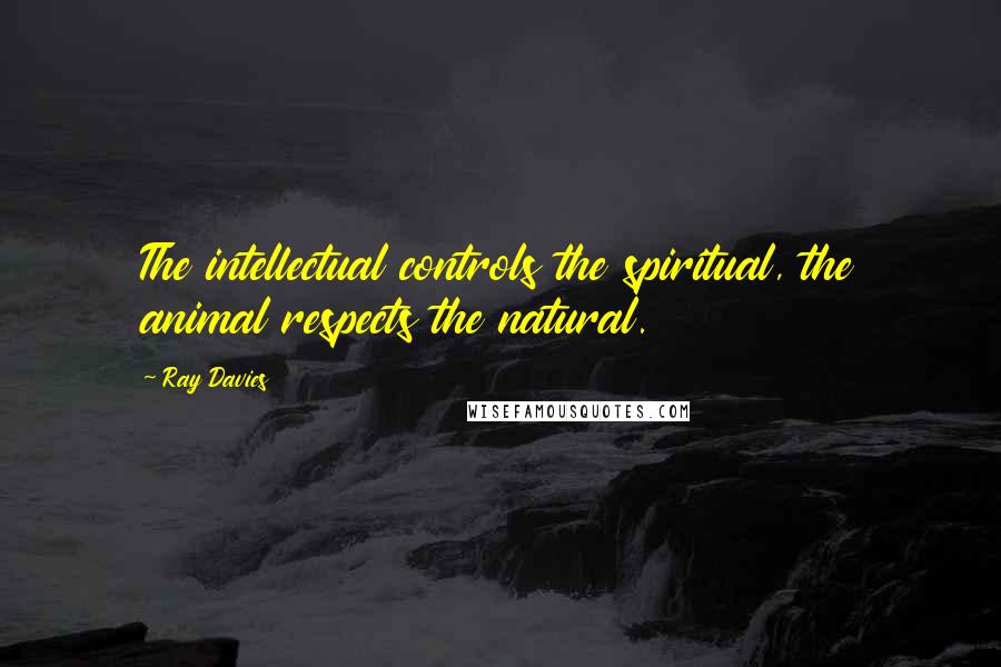Ray Davies Quotes: The intellectual controls the spiritual, the animal respects the natural.