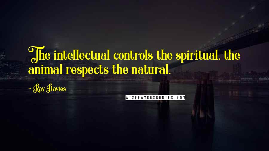 Ray Davies Quotes: The intellectual controls the spiritual, the animal respects the natural.