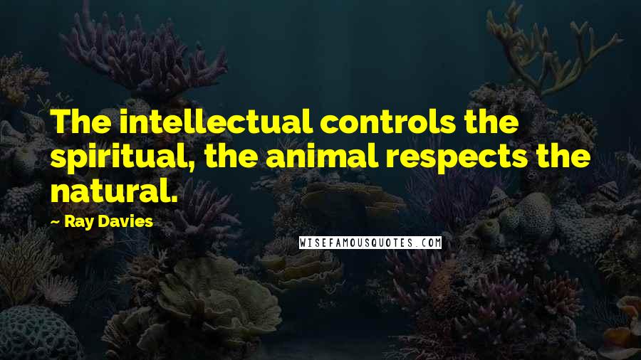 Ray Davies Quotes: The intellectual controls the spiritual, the animal respects the natural.