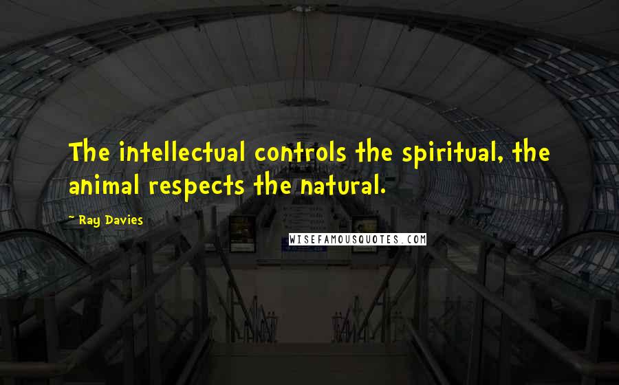 Ray Davies Quotes: The intellectual controls the spiritual, the animal respects the natural.