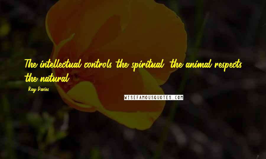 Ray Davies Quotes: The intellectual controls the spiritual, the animal respects the natural.