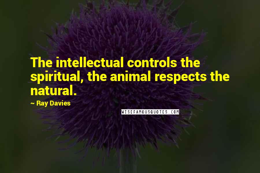 Ray Davies Quotes: The intellectual controls the spiritual, the animal respects the natural.
