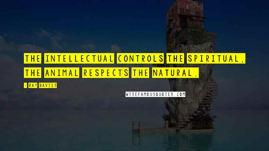 Ray Davies Quotes: The intellectual controls the spiritual, the animal respects the natural.