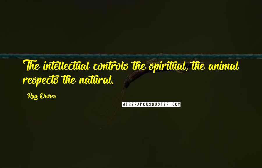 Ray Davies Quotes: The intellectual controls the spiritual, the animal respects the natural.