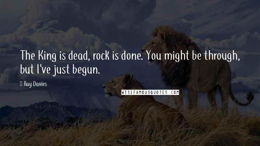 Ray Davies Quotes: The King is dead, rock is done. You might be through, but I've just begun.