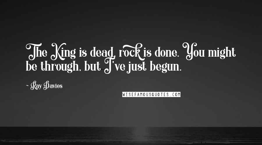 Ray Davies Quotes: The King is dead, rock is done. You might be through, but I've just begun.