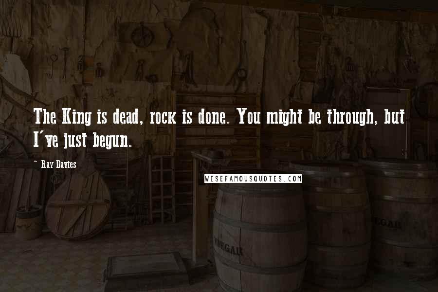 Ray Davies Quotes: The King is dead, rock is done. You might be through, but I've just begun.