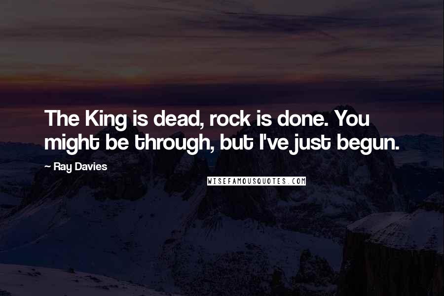 Ray Davies Quotes: The King is dead, rock is done. You might be through, but I've just begun.