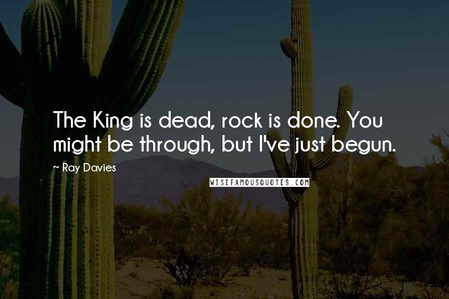 Ray Davies Quotes: The King is dead, rock is done. You might be through, but I've just begun.