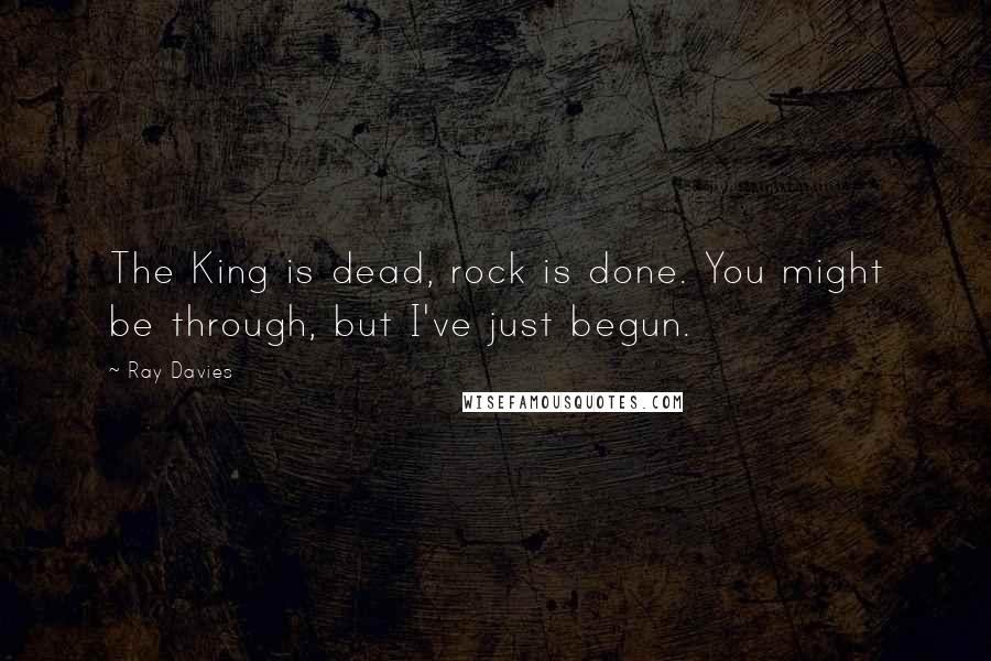 Ray Davies Quotes: The King is dead, rock is done. You might be through, but I've just begun.